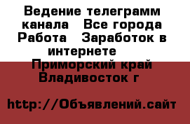 Ведение телеграмм канала - Все города Работа » Заработок в интернете   . Приморский край,Владивосток г.